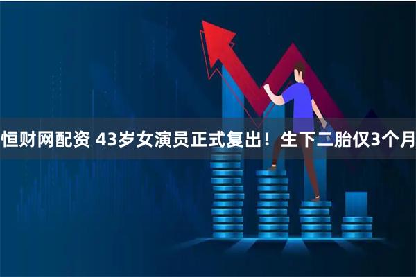 恒财网配资 43岁女演员正式复出！生下二胎仅3个月