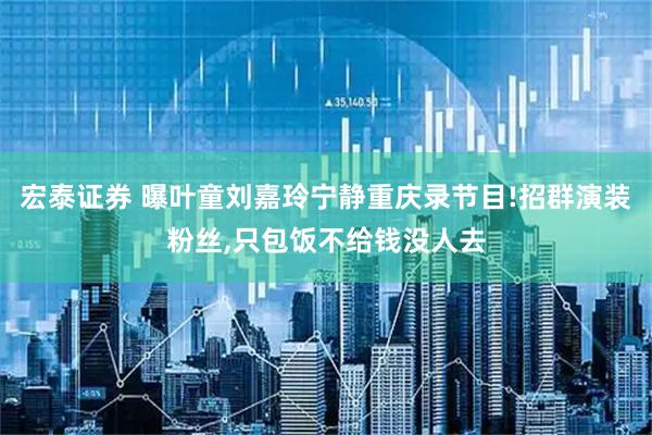 宏泰证券 曝叶童刘嘉玲宁静重庆录节目!招群演装粉丝,只包饭不给钱没人去