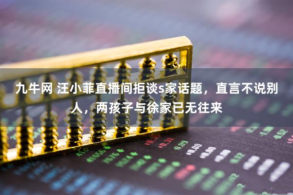 九牛网 汪小菲直播间拒谈s家话题，直言不说别人，两孩子与徐家已无往来