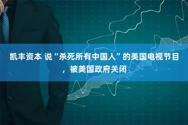 凯丰资本 说“杀死所有中国人”的美国电视节目，被美国政府关闭
