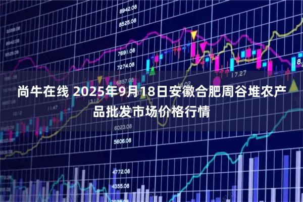 尚牛在线 2025年9月18日安徽合肥周谷堆农产品批发市场价格行情