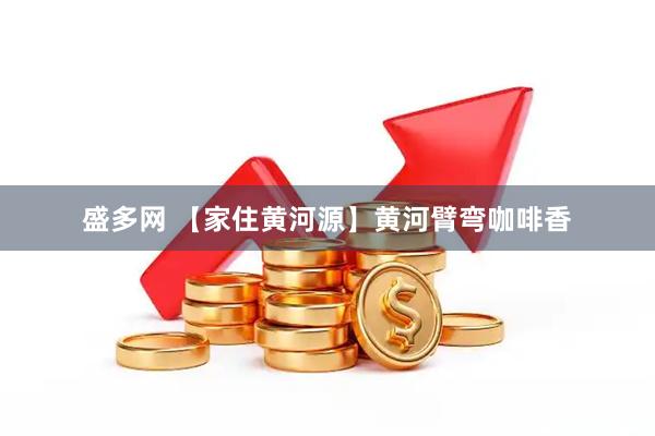 盛多网 【家住黄河源】黄河臂弯咖啡香