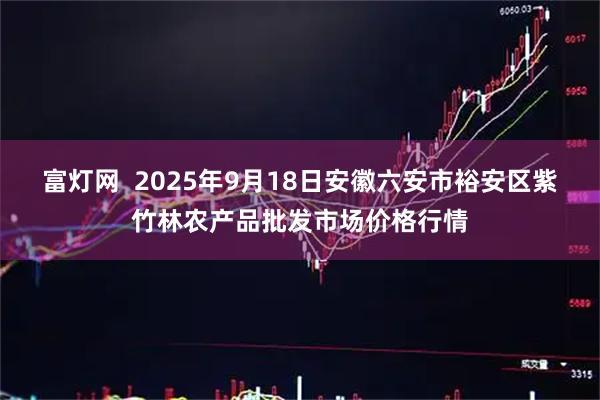 富灯网  2025年9月18日安徽六安市裕安区紫竹林农产品批发市场价格行情