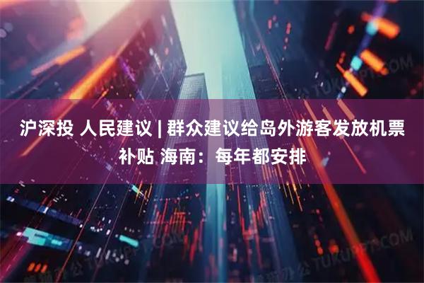 沪深投 人民建议 | 群众建议给岛外游客发放机票补贴 海南：每年都安排
