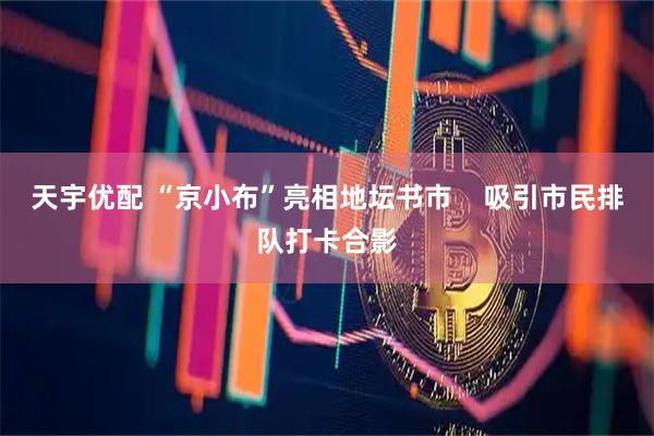 天宇优配 “京小布”亮相地坛书市    吸引市民排队打卡合影