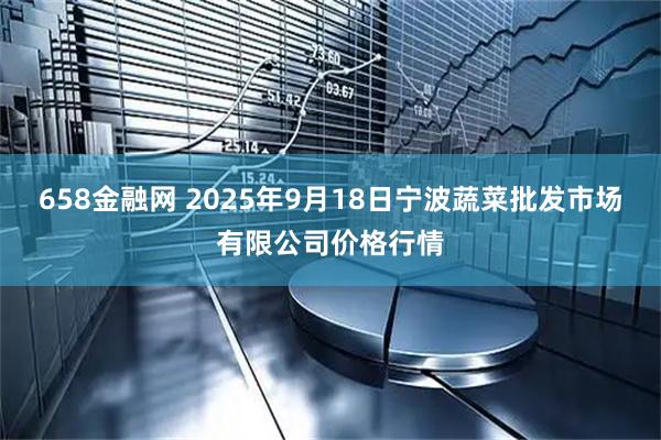 658金融网 2025年9月18日宁波蔬菜批发市场有限公司价格行情