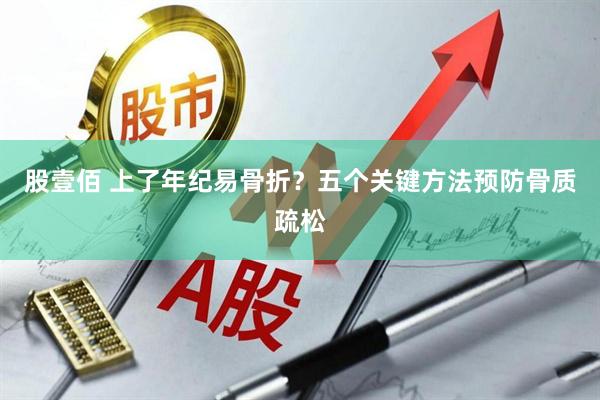 股壹佰 上了年纪易骨折？五个关键方法预防骨质疏松