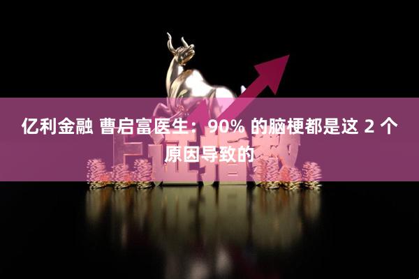 亿利金融 曹启富医生：90% 的脑梗都是这 2 个原因导致的