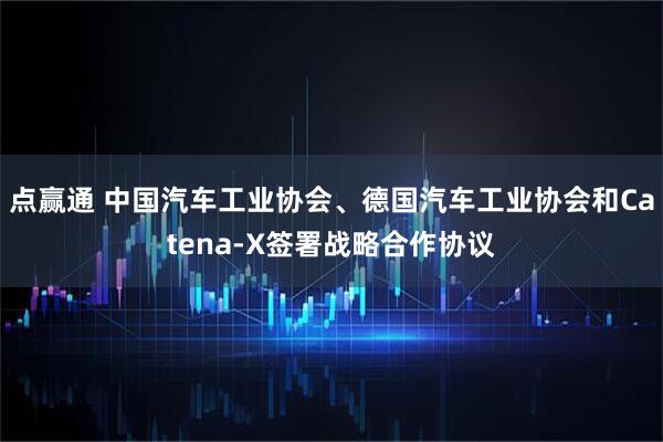 点赢通 中国汽车工业协会、德国汽车工业协会和Catena-X签署战略合作协议