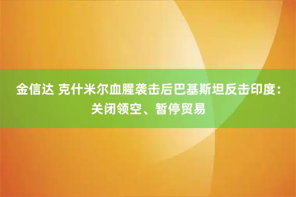 金信达 克什米尔血腥袭击后巴基斯坦反击印度：关闭领空、暂停贸易