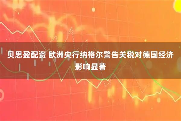 贝思盈配资 欧洲央行纳格尔警告关税对德国经济影响显著