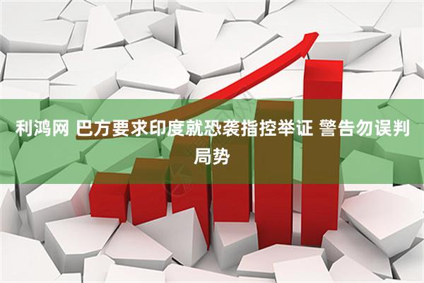 利鸿网 巴方要求印度就恐袭指控举证 警告勿误判局势