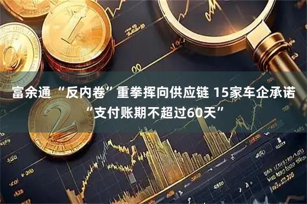 富余通 “反内卷”重拳挥向供应链 15家车企承诺“支付账期不超过60天”