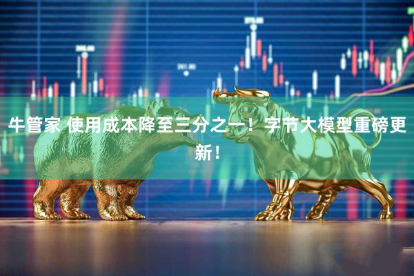 牛管家 使用成本降至三分之一！字节大模型重磅更新！