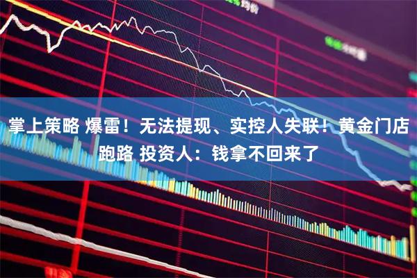 掌上策略 爆雷！无法提现、实控人失联！黄金门店跑路 投资人：钱拿不回来了
