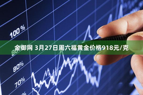 金御网 3月27日周六福黄金价格918元/克