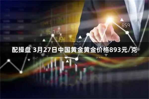 配操盘 3月27日中国黄金黄金价格893元/克