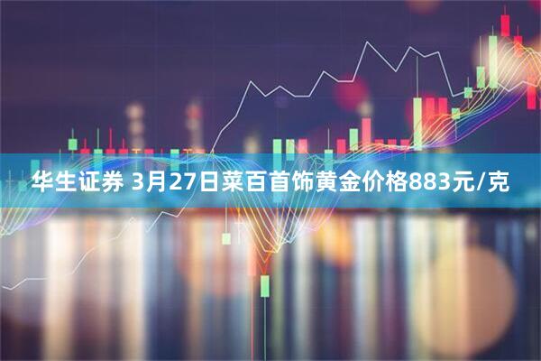 华生证券 3月27日菜百首饰黄金价格883元/克
