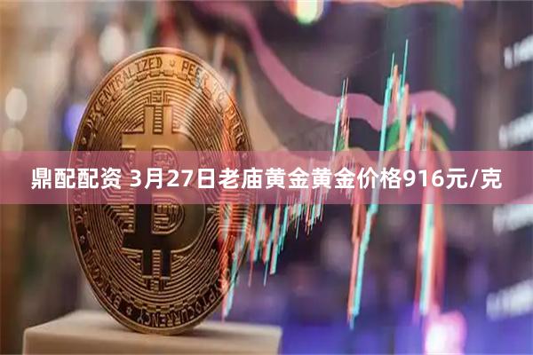 鼎配配资 3月27日老庙黄金黄金价格916元/克