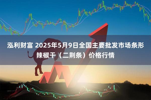泓利财富 2025年5月9日全国主要批发市场条形辣椒干（二荆条）价格行情