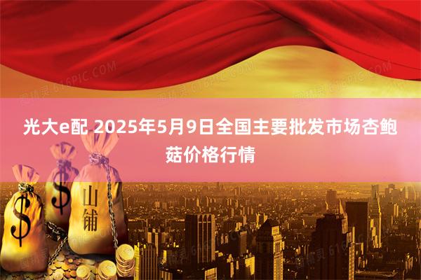 光大e配 2025年5月9日全国主要批发市场杏鲍菇价格行情