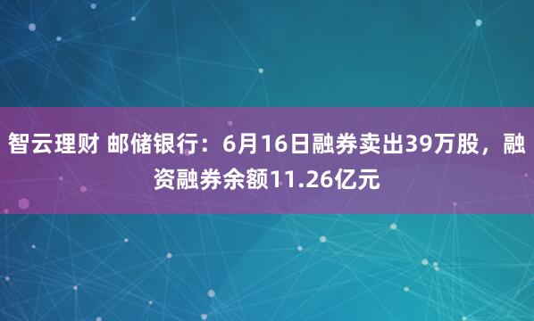智云理财 邮储银行：6月16日融券卖出39万股，融资融券余额11.26亿元