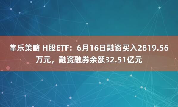 掌乐策略 H股ETF：6月16日融资买入2819.56万元，融资融券余额32.51亿元