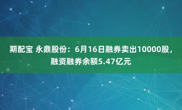 期配宝 永鼎股份：6月16日融券卖出10000股，融资融券余额5.47亿元