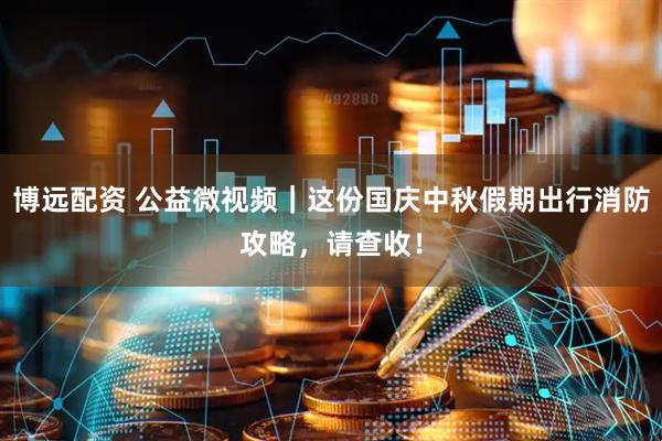 博远配资 公益微视频｜这份国庆中秋假期出行消防攻略，请查收！