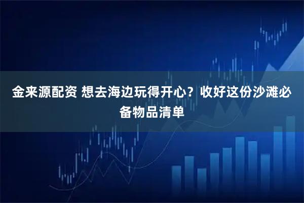 金来源配资 想去海边玩得开心？收好这份沙滩必备物品清单