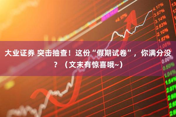 大业证券 突击抽查！这份“假期试卷”，你满分没？（文末有惊喜哦~）