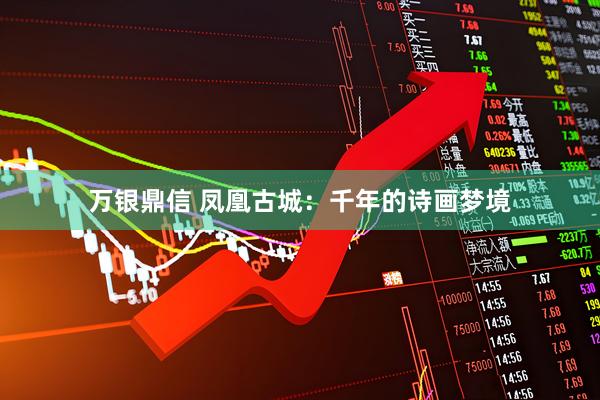万银鼎信 凤凰古城：千年的诗画梦境
