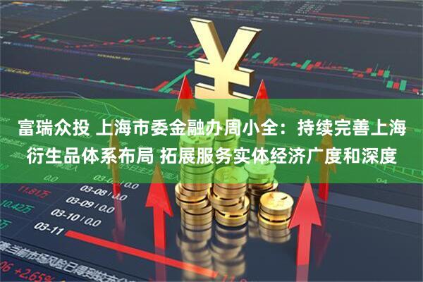 富瑞众投 上海市委金融办周小全：持续完善上海衍生品体系布局 拓展服务实体经济广度和深度