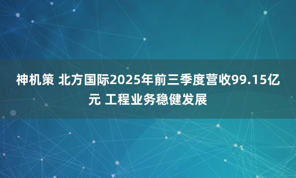 神机策 北方国际2025年前三季度营收99.15亿元 工程业务稳健发展