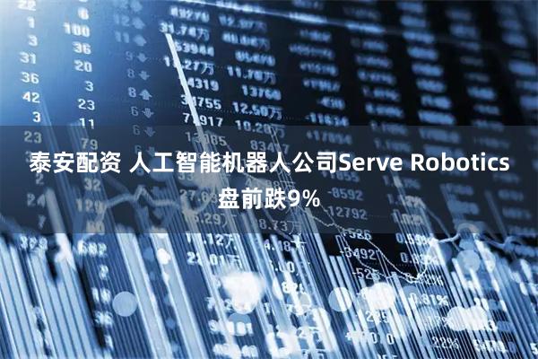 泰安配资 人工智能机器人公司Serve Robotics盘前跌9%