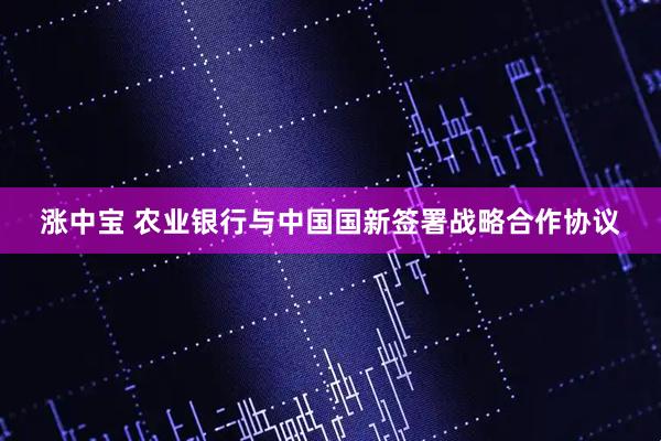 涨中宝 农业银行与中国国新签署战略合作协议
