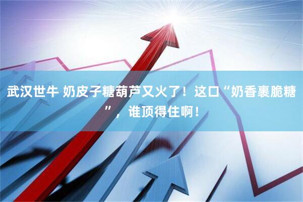 武汉世牛 奶皮子糖葫芦又火了！这口“奶香裹脆糖”，谁顶得住啊！