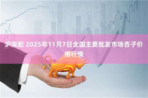 沪深配 2025年11月7日全国主要批发市场杏子价格行情