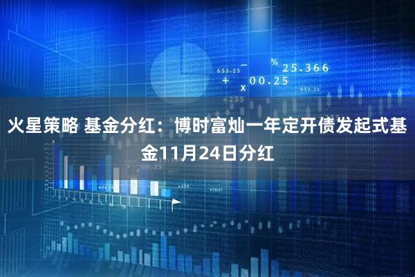 火星策略 基金分红：博时富灿一年定开债发起式基金11月24日分红