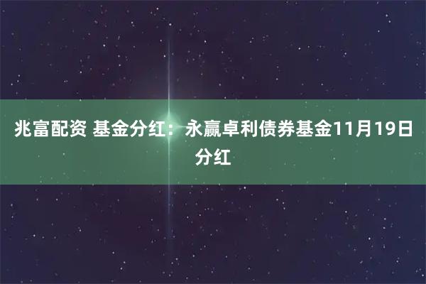 兆富配资 基金分红：永赢卓利债券基金11月19日分红