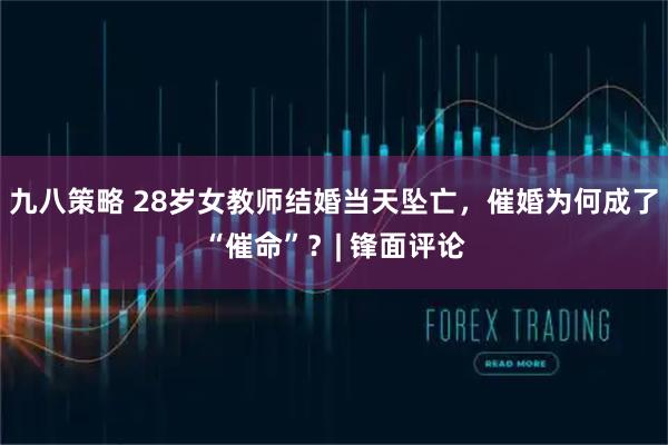 九八策略 28岁女教师结婚当天坠亡，催婚为何成了“催命”？| 锋面评论