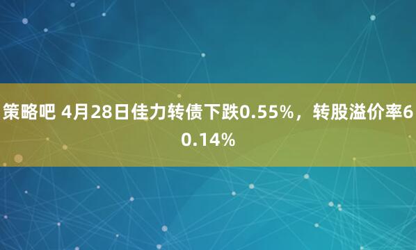 策略吧 4月28日佳力转债下跌0.55%，转股溢价率60.14%