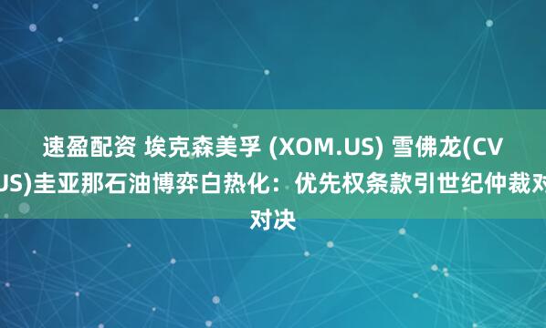 速盈配资 埃克森美孚 (XOM.US) 雪佛龙(CVX.US)圭亚那石油博弈白热化：优先权条款引世纪仲裁对决