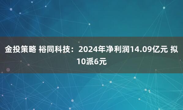 金投策略 裕同科技：2024年净利润14.09亿元 拟10派6元