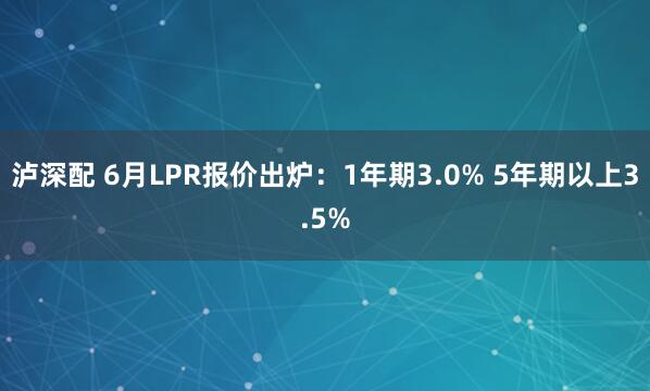 泸深配 6月LPR报价出炉：1年期3.0% 5年期以上3.5%