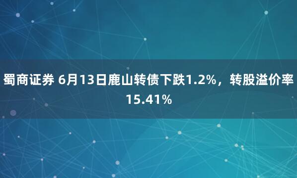 蜀商证券 6月13日鹿山转债下跌1.2%，转股溢价率15.41%