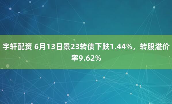 宇轩配资 6月13日景23转债下跌1.44%，转股溢价率9.62%