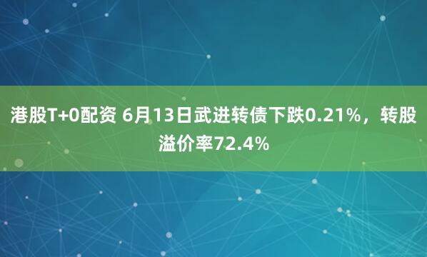 港股T+0配资 6月13日武进转债下跌0.21%，转股溢价率72.4%