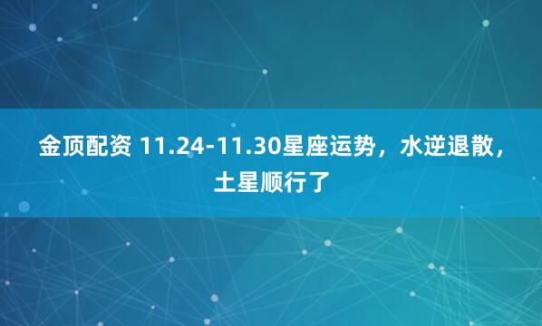 金顶配资 11.24-11.30星座运势，水逆退散，土星顺行了