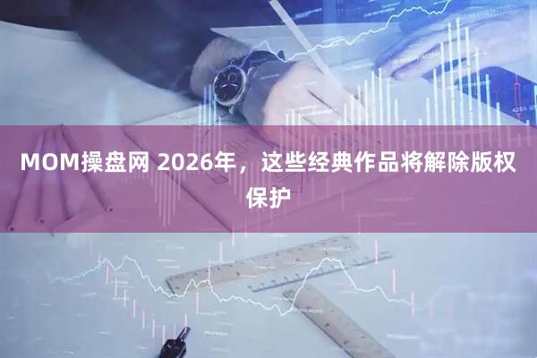 MOM操盘网 2026年，这些经典作品将解除版权保护
